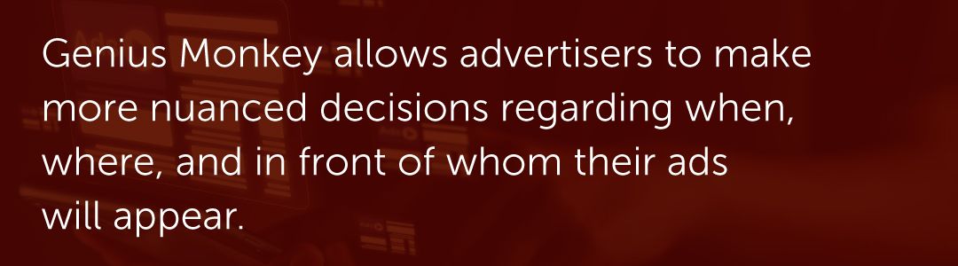 Genius Monkey allows advertisers to make more nuanced decisions regarding when, where, and in front of whom their ads will appear.