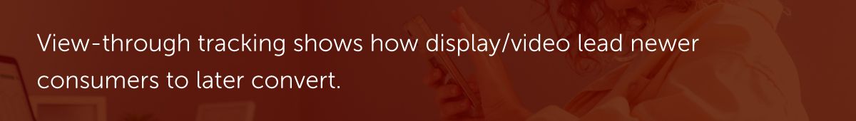 View-through tracking shows how display/video lead newer consumers to later convert.