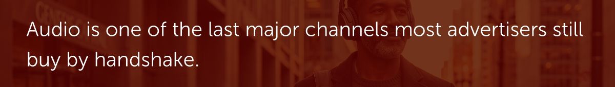 Audio is one of the last major channels most advertisers still buy by handshake.