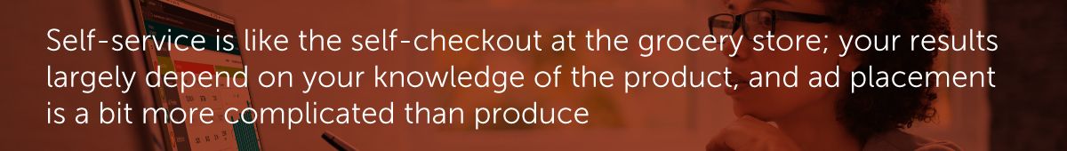 Self-service is like the self-checkout at the grocery store; your results largely depend on your knowledge of the product, and ad placement is a bit more complicated than produce.