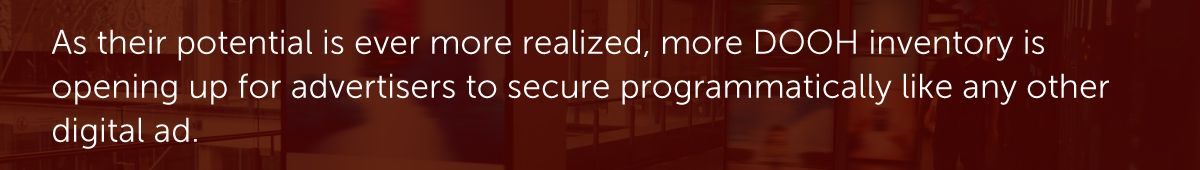 As their potential is ever more realized, more DOOH inventory is opening up for advertisers to secure programmatically like any other digital ad.
