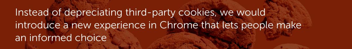 Instead of depreciating third-party cookies, we would introduce a new experience in Chrome that lets people make an informed choice