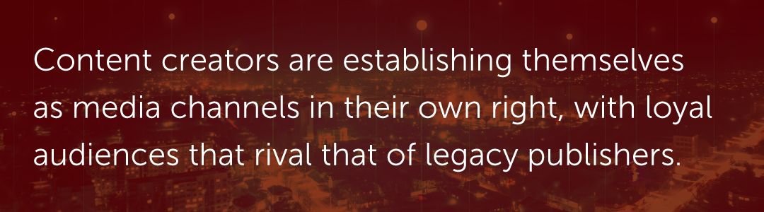 Content creators are establishing themselves as media channels in their own right, with loyal audiences that rival that of legacy publishers.