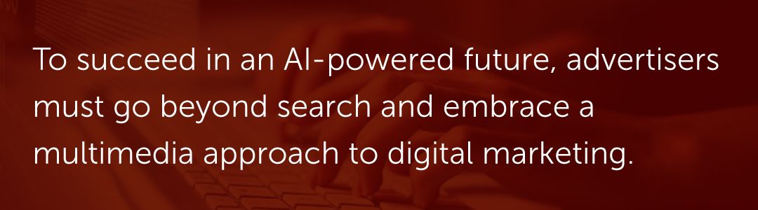 To succeed in an AI-powered future, advertisers must go beyond search and embrace a multimedia approach to digital marketing.