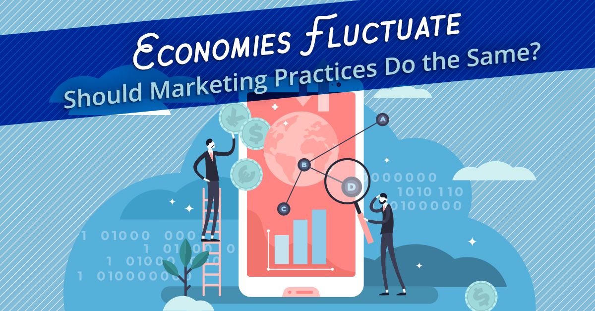Economies Fluctuate (Should Marketing Practices Do the Same?)
