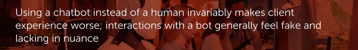 Using a chatbot instead of a human invariably makes client experience worse; interactions with a bot generally feel fake and lacking in nuance.